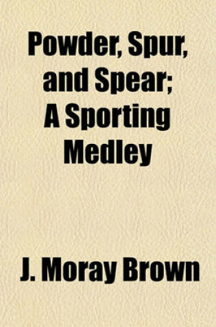 Cover of Powder, Spur, and Spear; A Sporting Medley