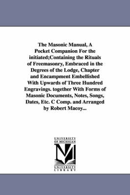 Book cover for The Masonic Manual, A Pocket Companion For the initiated;Containing the Rituals of Freemasonry, Embraced in the Degrees of the Lodge, Chapter and Encampment Embellished With Upwards of Three Hundred Engravings. together With Forms of Masonic Documents, Notes,