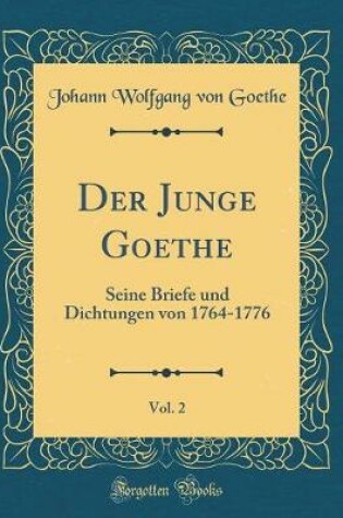 Cover of Der Junge Goethe, Vol. 2: Seine Briefe und Dichtungen von 1764-1776 (Classic Reprint)