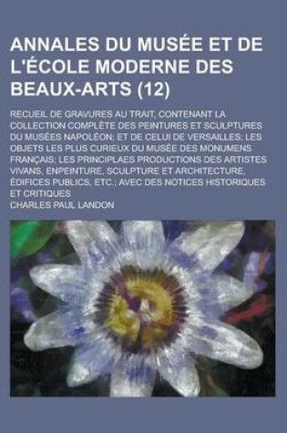 Cover of Annales Du Musee Et de L'Ecole Moderne Des Beaux-Arts; Recueil de Gravures Au Trait, Contenant La Collection Complete Des Peintures Et Sculptures Du Musees Napoleon; Et de Celui de Versailles; Les Objets Les Plus Curieux Du (12 )