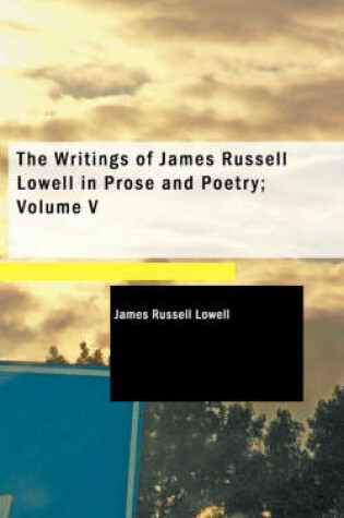 Cover of The Writings of James Russell Lowell in Prose and Poetry; Volume V