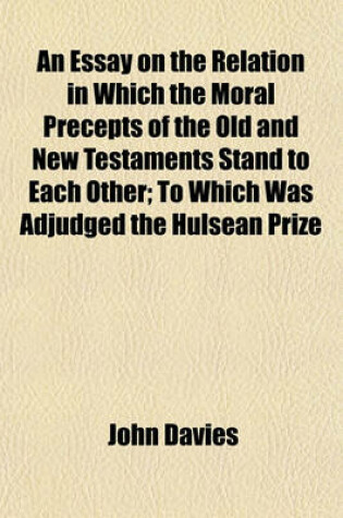 Cover of An Essay on the Relation in Which the Moral Precepts of the Old and New Testaments Stand to Each Other; To Which Was Adjudged the Hulsean Prize