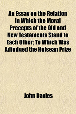 Book cover for An Essay on the Relation in Which the Moral Precepts of the Old and New Testaments Stand to Each Other; To Which Was Adjudged the Hulsean Prize