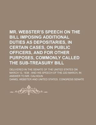 Book cover for Mr. Webster's Speech on the Bill Imposing Additional Duties as Depositaries, in Certain Cases, on Public Officers, and for Other Purposes, Commonly Called the Sub-Treasury Bill; Delivered in the Senate of the United States on March 12,