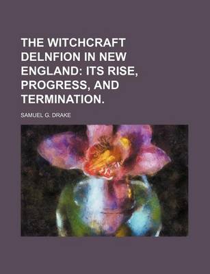 Book cover for The Witchcraft Delnfion in New England; Its Rise, Progress, and Termination.