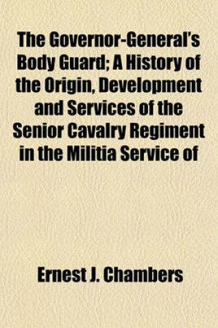 Cover of The Governor-General's Body Guard; A History of the Origin, Development and Services of the Senior Cavalry Regiment in the Militia Service of