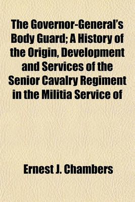 Book cover for The Governor-General's Body Guard; A History of the Origin, Development and Services of the Senior Cavalry Regiment in the Militia Service of