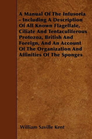 Cover of A Manual Of The Infusoria - Including A Description Of All Known Flagellate, Ciliate And Tentaculiferous Protozoa, British And Foreign, And An Account Of The Organization And Affinities Of The Sponges