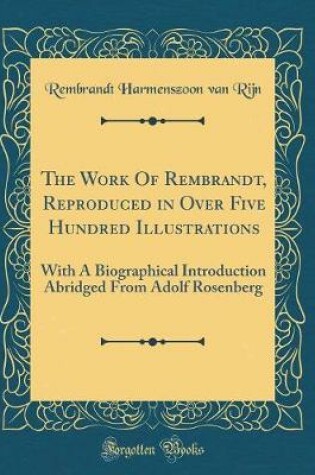 Cover of The Work Of Rembrandt, Reproduced in Over Five Hundred Illustrations: With A Biographical Introduction Abridged From Adolf Rosenberg (Classic Reprint)