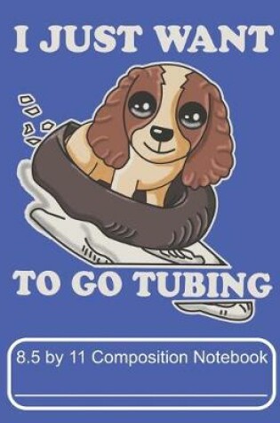 Cover of I Just Want To Go Tubing 8.5 by 11 Composition Notebook