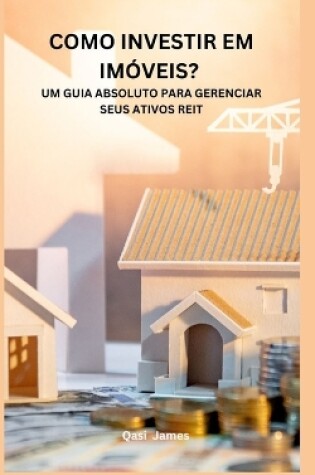 Cover of Como Investir Em Imóveis? Um Guia Absoluto Para Gerenciar Seus Ativos Reit