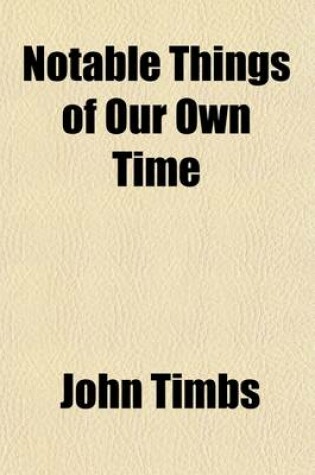 Cover of Notable Things of Our Own Time; A Supplementary Volume of Things Not Generally Known.