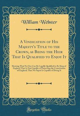 Book cover for A Vindication of His Majesty's Title to the Crown, as Being the Heir That Is Qualified to Enjoy It
