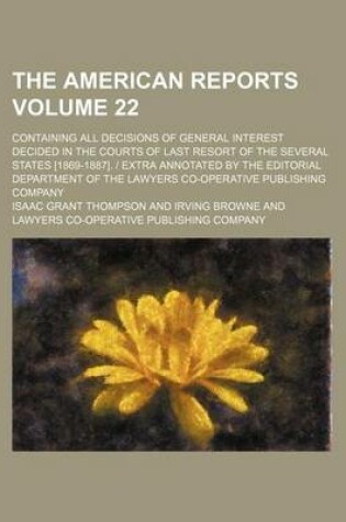 Cover of The American Reports Volume 22; Containing All Decisions of General Interest Decided in the Courts of Last Resort of the Several States [1869-1887]. Extra Annotated by the Editorial Department of the Lawyers Co-Operative Publishing Company