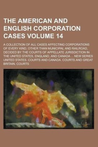 Cover of The American and English Corporation Cases; A Collection of All Cases Affecting Corporations of Every Kind, Other Than Municipal and Railroad, Decided by the Courts of Appellate Jurisdiction in the United States, England, and Volume 14