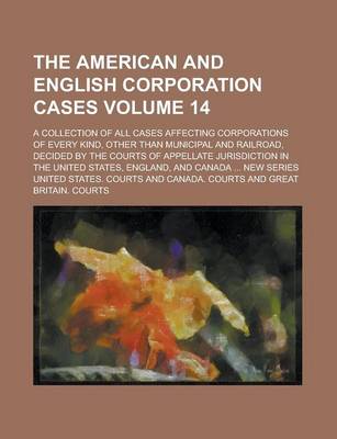 Book cover for The American and English Corporation Cases; A Collection of All Cases Affecting Corporations of Every Kind, Other Than Municipal and Railroad, Decided by the Courts of Appellate Jurisdiction in the United States, England, and Volume 14