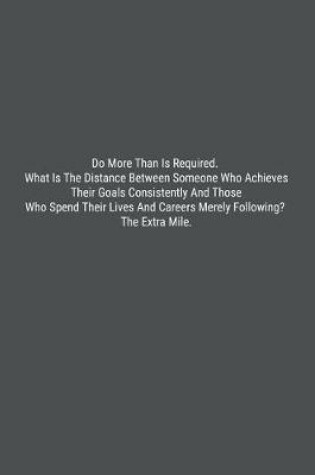 Cover of Do More Than Is Required. What Is The Distance Between Someone Who Achieves Their Goals Consistently And Those Who Spend Their Lives And Careers Merely Following? The Extra Mile.