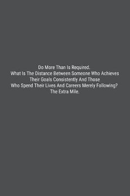 Book cover for Do More Than Is Required. What Is The Distance Between Someone Who Achieves Their Goals Consistently And Those Who Spend Their Lives And Careers Merely Following? The Extra Mile.