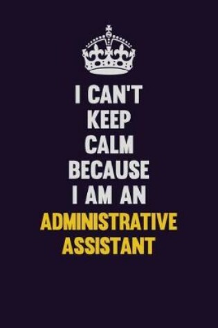 Cover of I can't Keep Calm Because I Am An Administrative Assistant