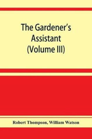 Cover of The gardener's assistant; a practical and scientific exposition of the art of gardening in all its branches (Volume III)