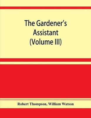 Book cover for The gardener's assistant; a practical and scientific exposition of the art of gardening in all its branches (Volume III)