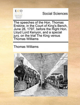 Book cover for The speeches of the Hon. Thomas Erskine, in the Court of King's Bench, June 28, 1797, before the Right Hon. Lloyd Lord Kenyon, and a special jury, on the trial The King versus Thomas Williams