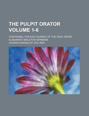 Book cover for The Pulpit Orator Volume 1-6; Containing, for Each Sunday of the Year, Seven Elaborate Skeleton Sermons