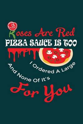 Book cover for Roses Are Red Pizza Sauce Is Too I Ordered A Large And None Of It's For You