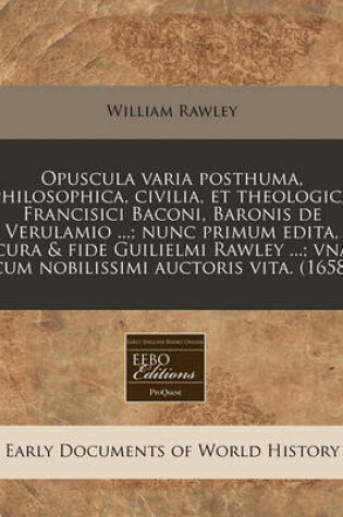 Cover of Opuscula Varia Posthuma, Philosophica, Civilia, Et Theologica Francisici Baconi, Baronis de Verulamio ...; Nunc Primum Edita, Cura & Fide Guilielmi Rawley ...; Vna Cum Nobilissimi Auctoris Vita. (1658)