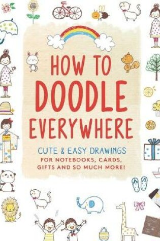 Cover of How to Doodle Everywhere Cute & Easy Drawings for Notebooks, Cards, Gifts and So Much More