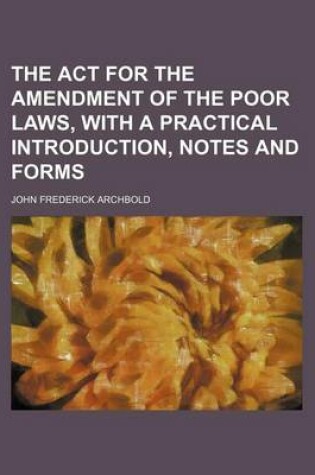 Cover of The ACT for the Amendment of the Poor Laws, with a Practical Introduction, Notes and Forms