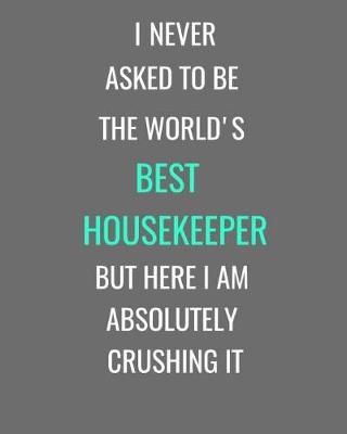 Book cover for I Never Asked To Be The World's Best Housekeeper But Here I Am Absolutely Crushing It