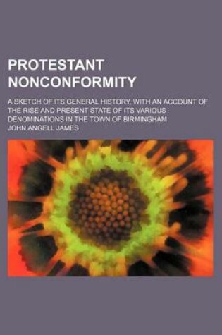 Cover of Protestant Nonconformity; A Sketch of Its General History, with an Account of the Rise and Present State of Its Various Denominations in the Town of B