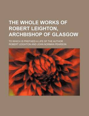 Book cover for The Whole Works of Robert Leighton, Archbishop of Glasgow (Volume 1); To Which Is Prefixed a Life of the Author