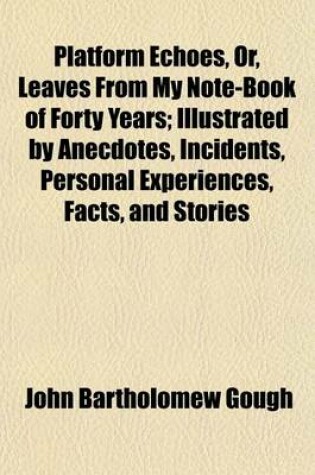 Cover of Platform Echoes, Or, Leaves from My Note-Book of Forty Years; Illustrated by Anecdotes, Incidents, Personal Experiences, Facts, and Stories Drawn from the Humour and Pathos of Life