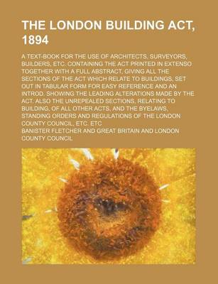 Book cover for The London Building ACT, 1894; A Text-Book for the Use of Architects, Surveyors, Builders, Etc. Containing the ACT Printed in Extenso Together with a Full Abstract, Giving All the Sections of the ACT Which Relate to Buildings, Set Out in Tabular Form for