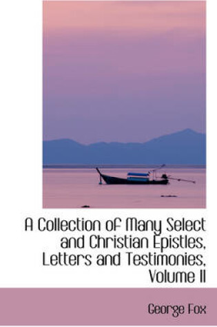 Cover of A Collection of Many Select and Christian Epistles, Letters and Testimonies, Volume II