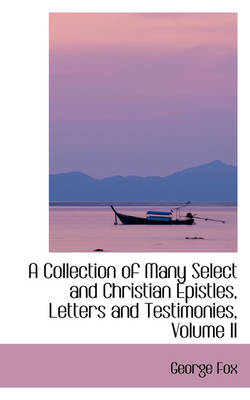 Book cover for A Collection of Many Select and Christian Epistles, Letters and Testimonies, Volume II