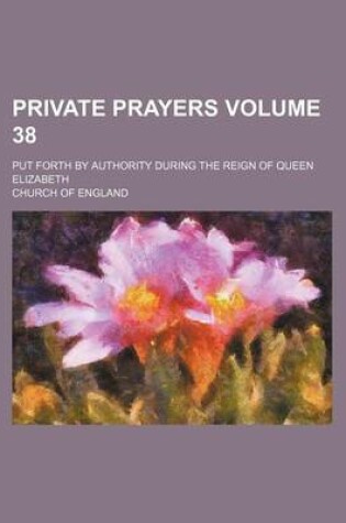 Cover of Private Prayers Volume 38; Put Forth by Authority During the Reign of Queen Elizabeth