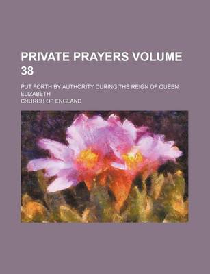 Book cover for Private Prayers Volume 38; Put Forth by Authority During the Reign of Queen Elizabeth