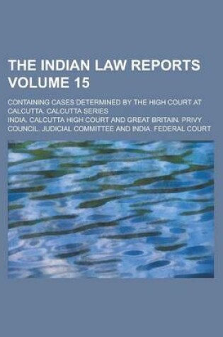 Cover of The Indian Law Reports; Containing Cases Determined by the High Court at Calcutta. Calcutta Series Volume 15