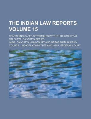 Book cover for The Indian Law Reports; Containing Cases Determined by the High Court at Calcutta. Calcutta Series Volume 15