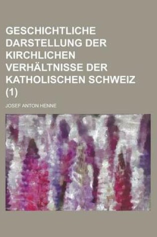 Cover of Geschichtliche Darstellung Der Kirchlichen Verhaltnisse Der Katholischen Schweiz Volume 1