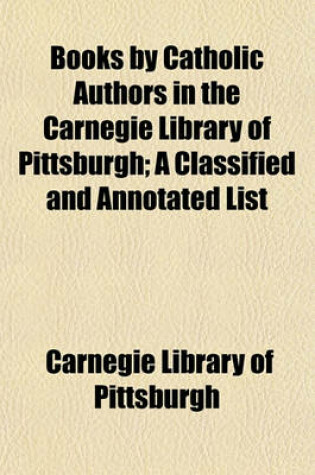 Cover of Books by Catholic Authors in the Carnegie Library of Pittsburgh; A Classified and Annotated List