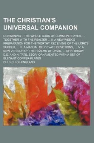 Cover of The Christian's Universal Companion; Containing I. the Whole Book of Common Prayer, ... Together with the Psalter ... II. a New Week's Preparation for the Worthy Receiving of the Lord's Supper, ... III. a Manual of Private Devotions, ... IV. a New Version of t