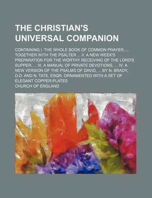 Book cover for The Christian's Universal Companion; Containing I. the Whole Book of Common Prayer, ... Together with the Psalter ... II. a New Week's Preparation for the Worthy Receiving of the Lord's Supper, ... III. a Manual of Private Devotions, ... IV. a New Version of t