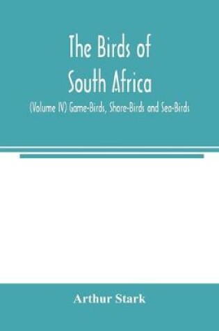 Cover of The birds of South Africa (Volume IV) Game-Birds, Shore-Birds and Sea-Birds