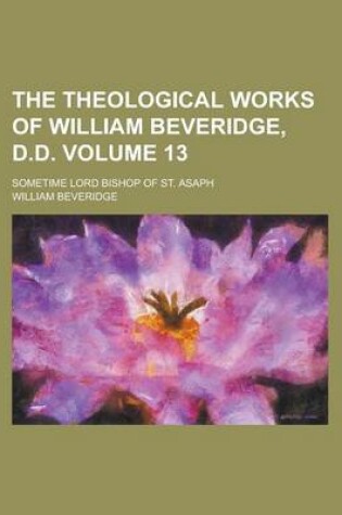 Cover of The Theological Works of William Beveridge, D.D; Sometime Lord Bishop of St. Asaph Volume 13