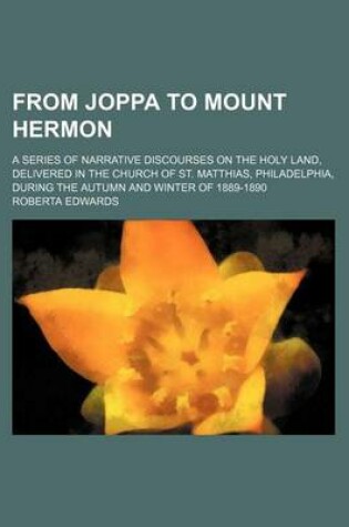 Cover of From Joppa to Mount Hermon; A Series of Narrative Discourses on the Holy Land, Delivered in the Church of St. Matthias, Philadelphia, During the Autumn and Winter of 1889-1890