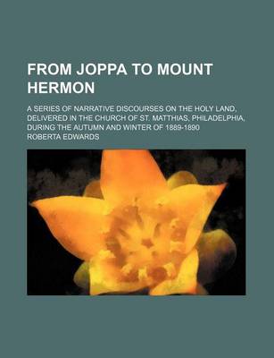 Book cover for From Joppa to Mount Hermon; A Series of Narrative Discourses on the Holy Land, Delivered in the Church of St. Matthias, Philadelphia, During the Autumn and Winter of 1889-1890